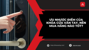 Ưu Nhược Điểm Của Khóa Cửa Vân Tay. Nên Mua Hãng Nào Tốt?